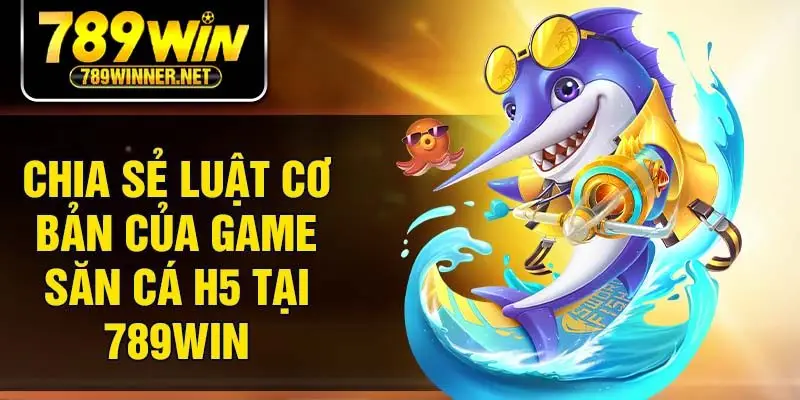 Chia sẻ luật cơ bản của game săn cá h5 tại 789Win