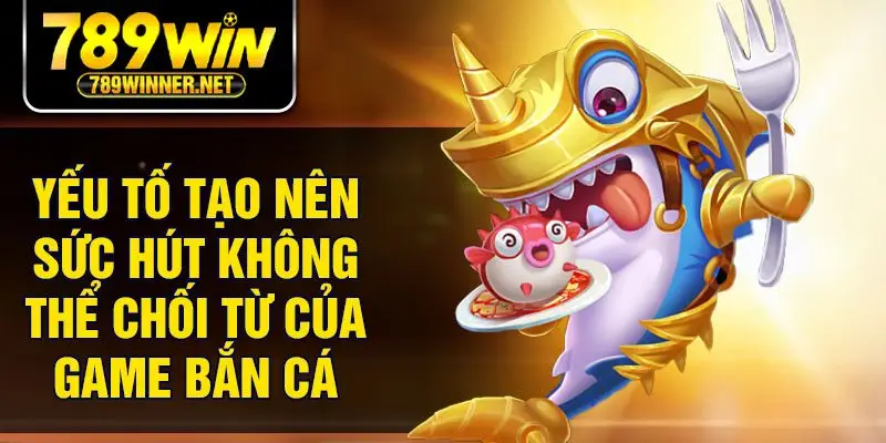 Yếu tố tạo nên sức hút không thể chối từ của game bắn cá