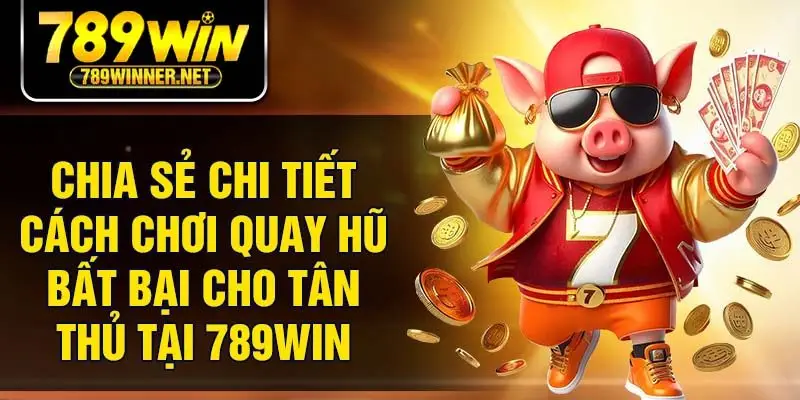 Chia sẻ chi tiết cách chơi quay hũ bất bại cho tân thủ tại 789Win